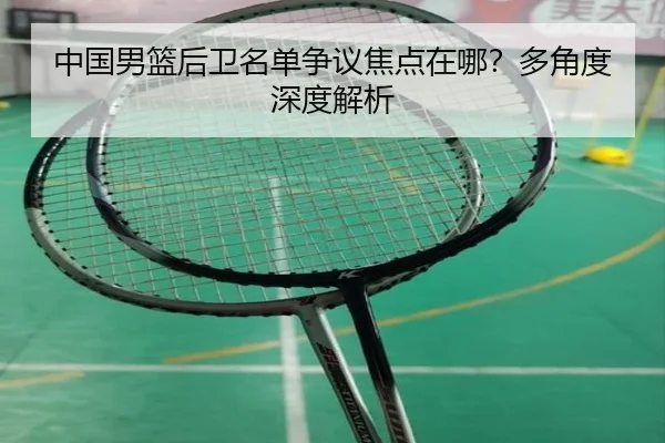 中国男篮后卫名单争议焦点在哪？多角度深度解析